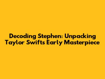 Decoding 'Stephen': Unpacking Taylor Swift's Early Masterpiece
