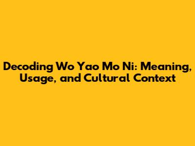 Decoding 'Wo Yao Mo Ni': Meaning, Usage, and Cultural Context