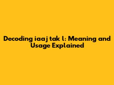 Decoding 'iaaj tak l': Meaning and Usage Explained