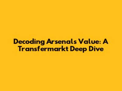 Decoding Arsenal's Value: A Transfermarkt Deep Dive