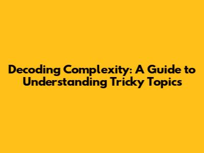 Decoding Complexity: A Guide to Understanding Tricky Topics