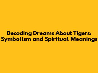 Decoding Dreams About Tigers: Symbolism and Spiritual Meanings