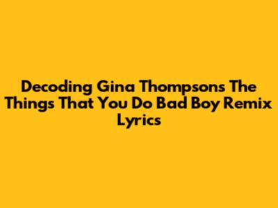Decoding Gina Thompson's 'The Things That You Do' Bad Boy Remix Lyrics