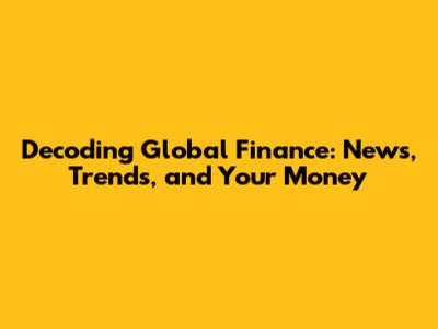 Decoding Global Finance: News, Trends, and Your Money