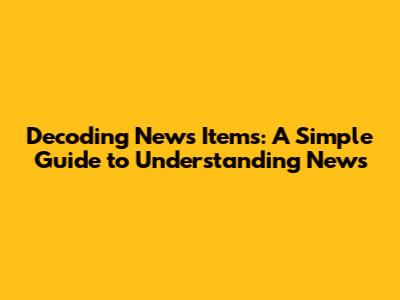 Decoding News Items: A Simple Guide to Understanding News