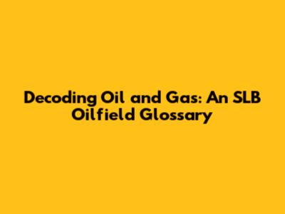 Decoding Oil and Gas: An SLB Oilfield Glossary