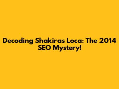 Decoding Shakira's 'Loca': The 2014 SEO Mystery!