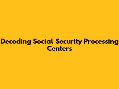 Decoding Social Security Processing Centers