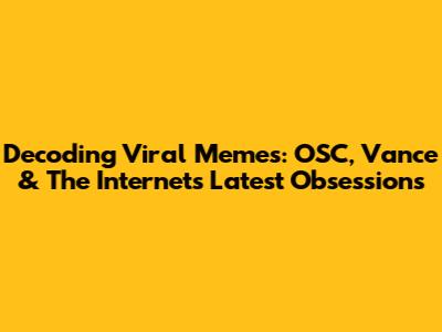 Decoding Viral Memes: OSC, Vance & The Internet's Latest Obsessions