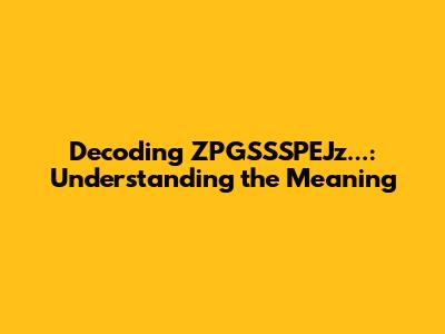 Decoding ZPGSSSPEJz...: Understanding the Meaning