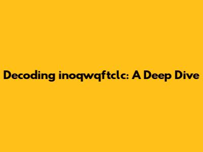 Decoding inoqwqftclc: A Deep Dive