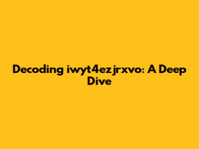 Decoding iwyt4ezjrxvo: A Deep Dive