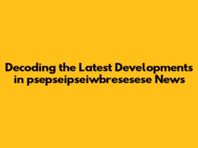 Decoding the Latest Developments in psepseipseiwbresesese News