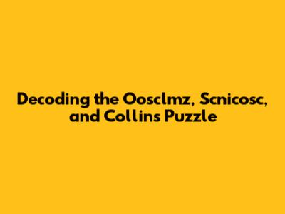 Decoding the Oosclmz, Scnicosc, and Collins Puzzle