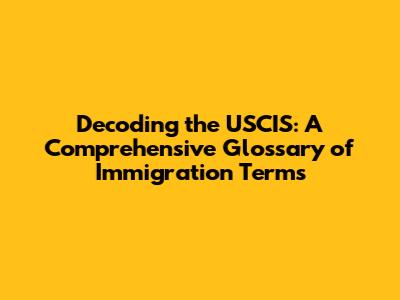 Decoding the USCIS: A Comprehensive Glossary of Immigration Terms