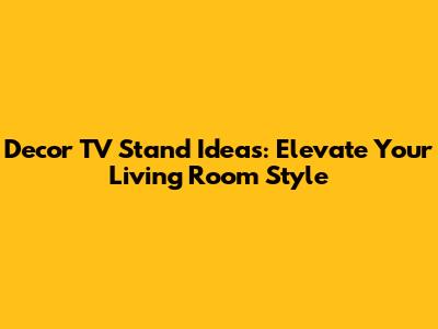 Decor TV Stand Ideas: Elevate Your Living Room Style