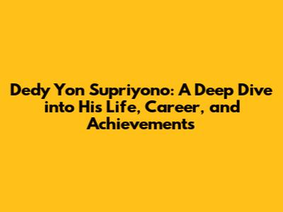 Dedy Yon Supriyono: A Deep Dive into His Life, Career, and Achievements