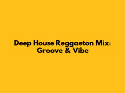 Deep House Reggaeton Mix: Groove & Vibe