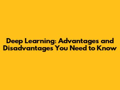 Deep Learning: Advantages and Disadvantages You Need to Know