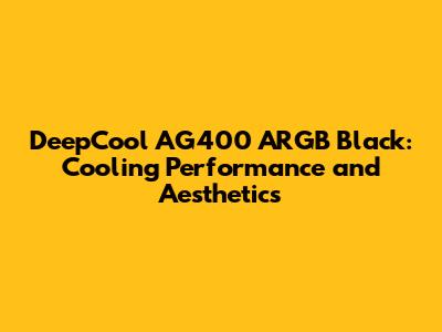 DeepCool AG400 ARGB Black: Cooling Performance and Aesthetics