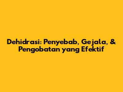 Dehidrasi: Penyebab, Gejala, & Pengobatan yang Efektif