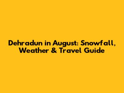 Dehradun in August: Snowfall, Weather & Travel Guide