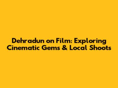 Dehradun on Film: Exploring Cinematic Gems & Local Shoots