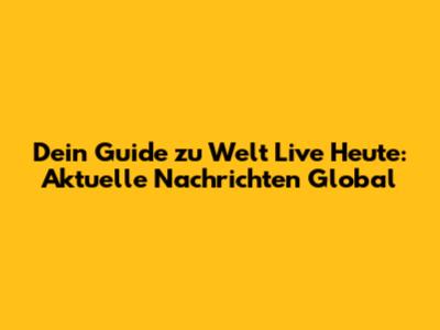 Dein Guide zu Welt Live Heute: Aktuelle Nachrichten Global