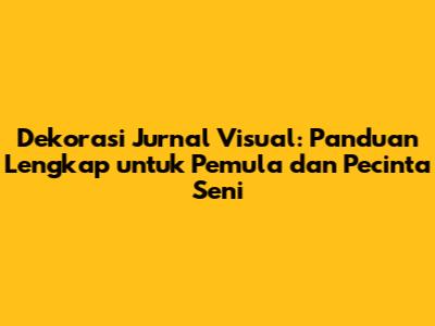 Dekorasi Jurnal Visual: Panduan Lengkap untuk Pemula dan Pecinta Seni