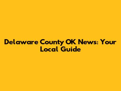 Delaware County OK News: Your Local Guide