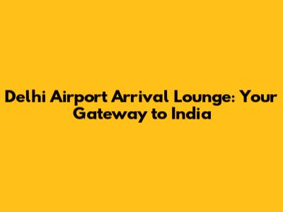 Delhi Airport Arrival Lounge: Your Gateway to India