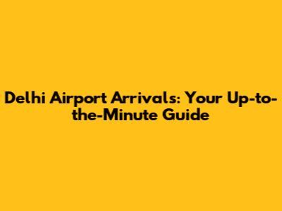 Delhi Airport Arrivals: Your Up-to-the-Minute Guide