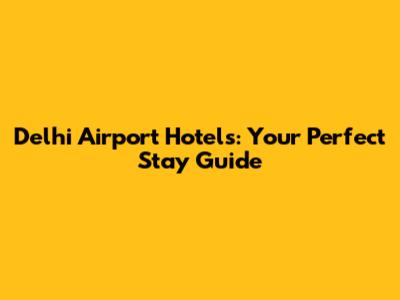 Delhi Airport Hotels: Your Perfect Stay Guide