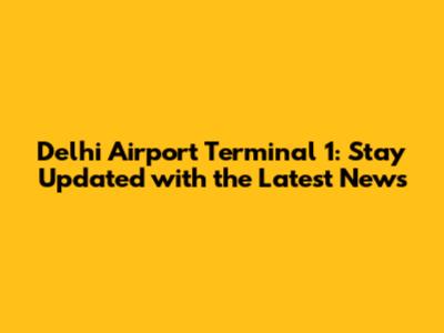 Delhi Airport Terminal 1: Stay Updated with the Latest News