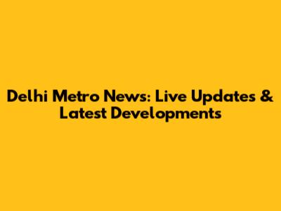 Delhi Metro News: Live Updates & Latest Developments