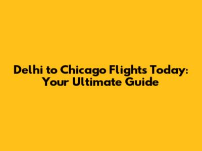 Delhi to Chicago Flights Today: Your Ultimate Guide
