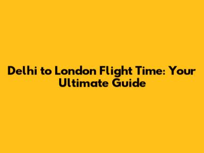 Delhi to London Flight Time: Your Ultimate Guide