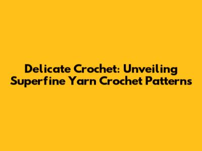 Delicate Crochet: Unveiling Superfine Yarn Crochet Patterns