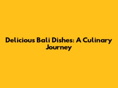 Delicious Bali Dishes: A Culinary Journey