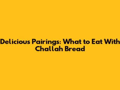 Delicious Pairings: What to Eat With Challah Bread