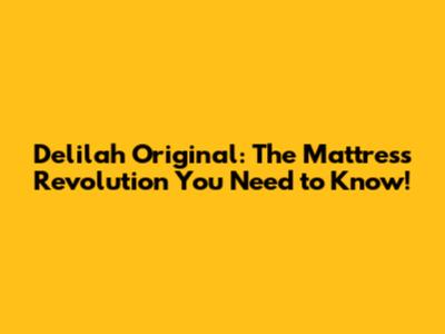 Delilah Original: The Mattress Revolution You Need to Know!