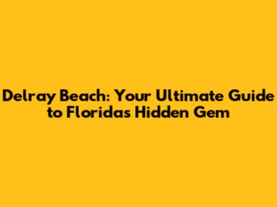 Delray Beach: Your Ultimate Guide to Florida's Hidden Gem