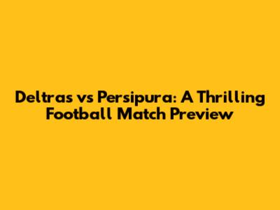 Deltras vs Persipura: A Thrilling Football Match Preview