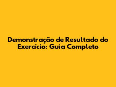 Demonstração de Resultado do Exercício: Guia Completo