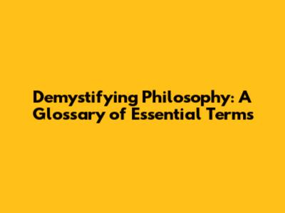 Demystifying Philosophy: A Glossary of Essential Terms