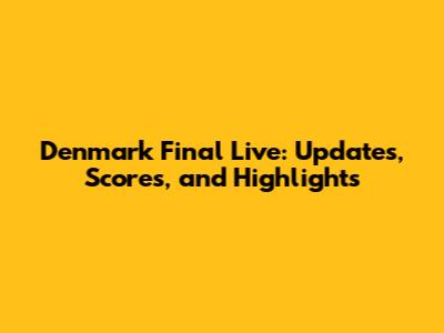 Denmark Final Live: Updates, Scores, and Highlights