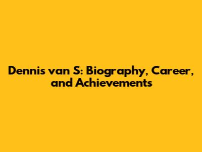 Dennis van S: Biography, Career, and Achievements