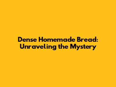 Dense Homemade Bread: Unraveling the Mystery