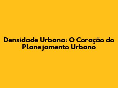 Densidade Urbana: O Coração do Planejamento Urbano