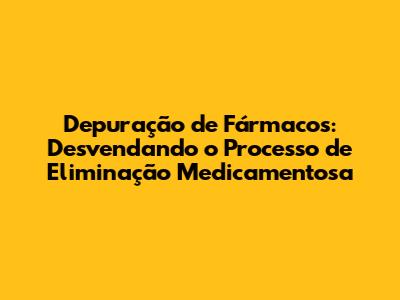 Depuração de Fármacos: Desvendando o Processo de Eliminação Medicamentosa
